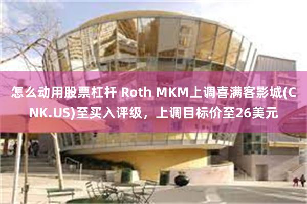 怎么动用股票杠杆 Roth MKM上调喜满客影城(CNK.US)至买入评级，上调目标价至26美元