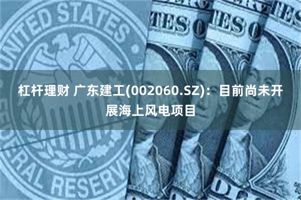 杠杆理财 广东建工(002060.SZ)：目前尚未开展海上风电项目