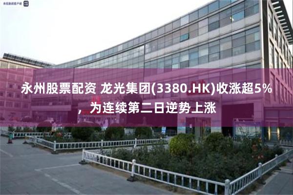 永州股票配资 龙光集团(3380.HK)收涨超5%，为连续第二日逆势上涨