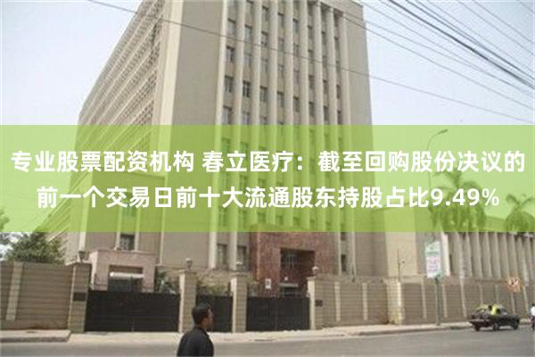 专业股票配资机构 春立医疗：截至回购股份决议的前一个交易日前十大流通股东持股占比9.49%