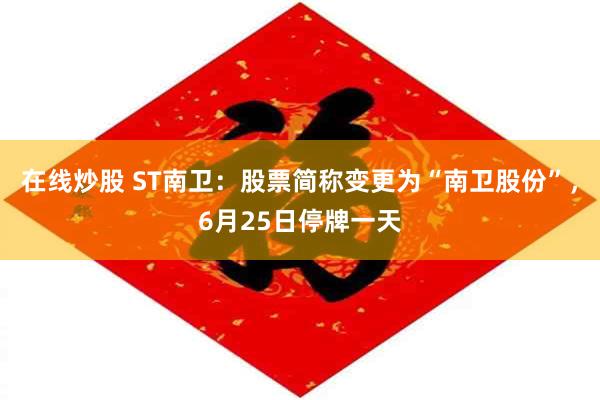 在线炒股 ST南卫：股票简称变更为“南卫股份”，6月25日停牌一天