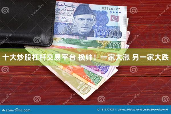 十大炒股杠杆交易平台 换帅！一家大涨 另一家大跌