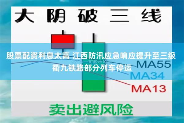 股票配资利息太高 江西防汛应急响应提升至三级 衢九铁路部分列车停运