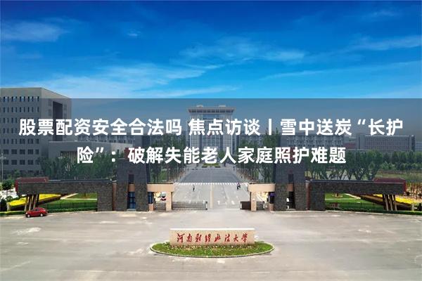 股票配资安全合法吗 焦点访谈丨雪中送炭“长护险”：破解失能老人家庭照护难题