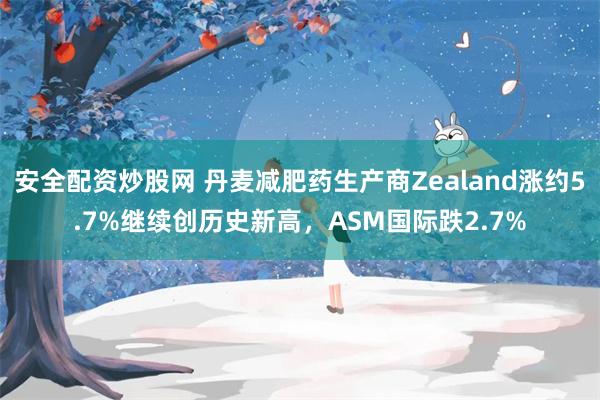 安全配资炒股网 丹麦减肥药生产商Zealand涨约5.7%继续创历史新高，ASM国际跌2.7%