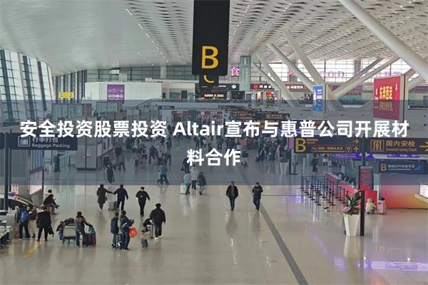 安全投资股票投资 Altair宣布与惠普公司开展材料合作