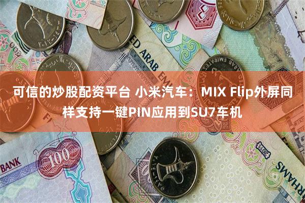 可信的炒股配资平台 小米汽车：MIX Flip外屏同样支持一键PIN应用到SU7车机