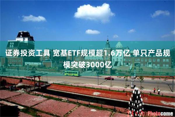 证券投资工具 宽基ETF规模超1.6万亿 单只产品规模突破3000亿