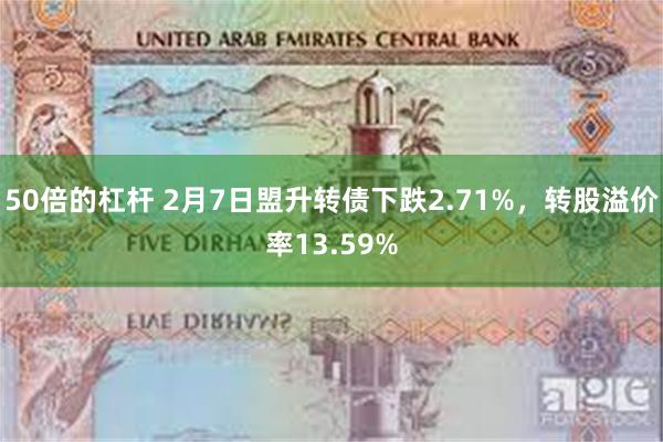 50倍的杠杆 2月7日盟升转债下跌2.71%，转股溢价率13.59%