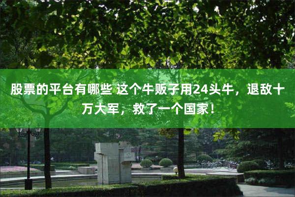 股票的平台有哪些 这个牛贩子用24头牛，退敌十万大军，救了一