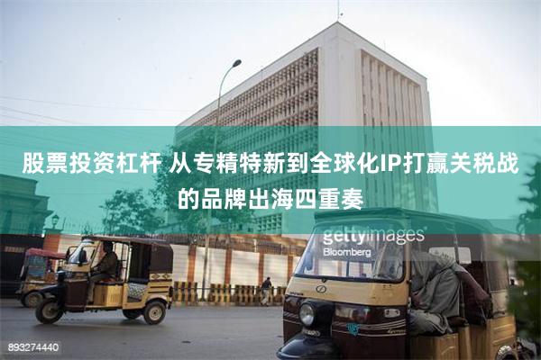 股票投资杠杆 从专精特新到全球化IP打赢关税战的品牌出海四重