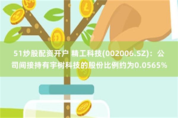 51炒股配资开户 精工科技(002006.SZ)：公司间接持