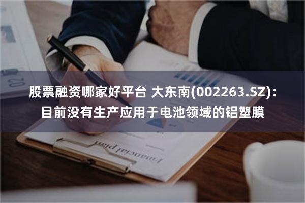 股票融资哪家好平台 大东南(002263.SZ)：目前没有生