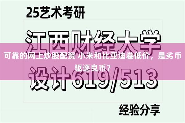 可靠的网上炒股配资 小米和比亚迪卷低价，是劣币驱逐良币？