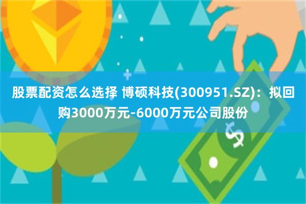 股票配资怎么选择 博硕科技(300951.SZ)：拟回购30