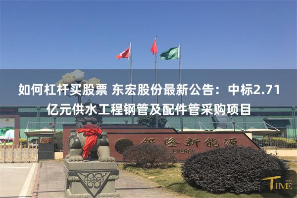 如何杠杆买股票 东宏股份最新公告：中标2.71亿元供水工程钢