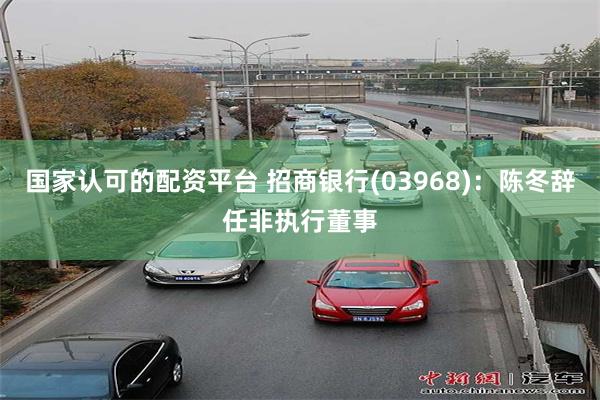 国家认可的配资平台 招商银行(03968)：陈冬辞任非执行董