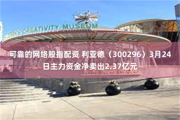 可靠的网络股指配资 利亚德（300296）3月24日主力资金