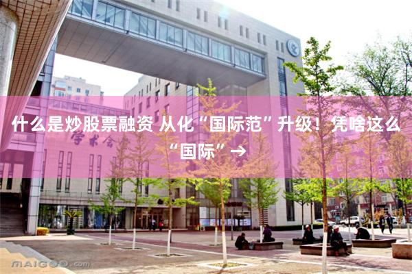 什么是炒股票融资 从化“国际范”升级！凭啥这么“国际”→