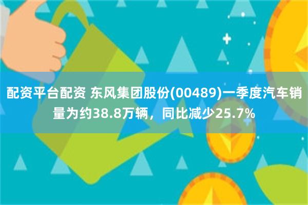 配资平台配资 东风集团股份(00489)一季度汽车销量为约3