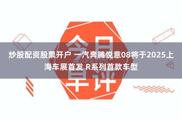 炒股配资股票开户 一汽奔腾悦意08将于2025上海车展首发 