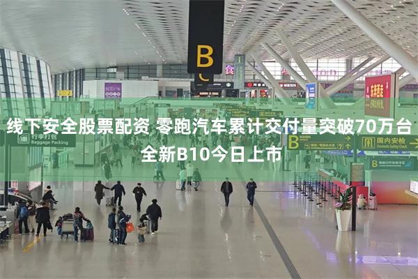 线下安全股票配资 零跑汽车累计交付量突破70万台 全新B10