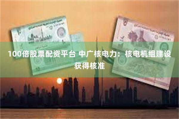 100倍股票配资平台 中广核电力：核电机组建设获得核准