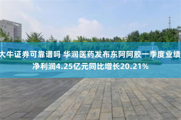 大牛证券可靠谱吗 华润医药发布东阿阿胶一季度业绩 净利润4.