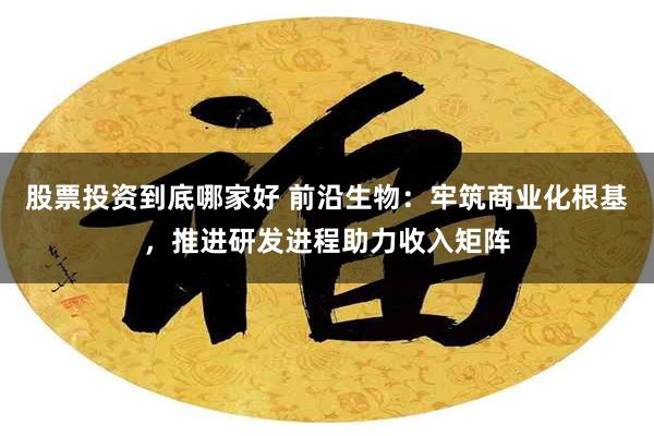 股票投资到底哪家好 前沿生物：牢筑商业化根基，推进研发进程助