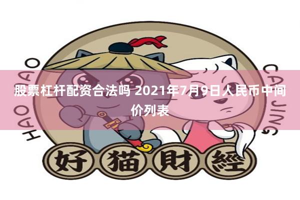 股票杠杆配资合法吗 2021年7月9日人民币中间价列表