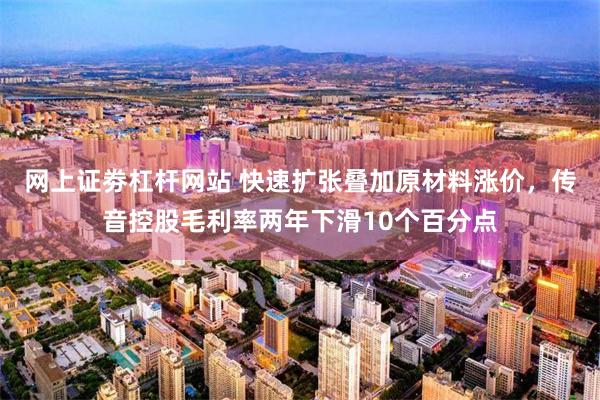 网上证劵杠杆网站 快速扩张叠加原材料涨价，传音控股毛利率两年