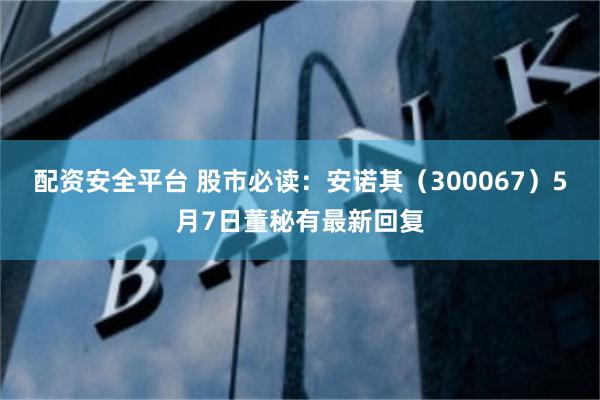 配资安全平台 股市必读：安诺其（300067）5月7日董秘有