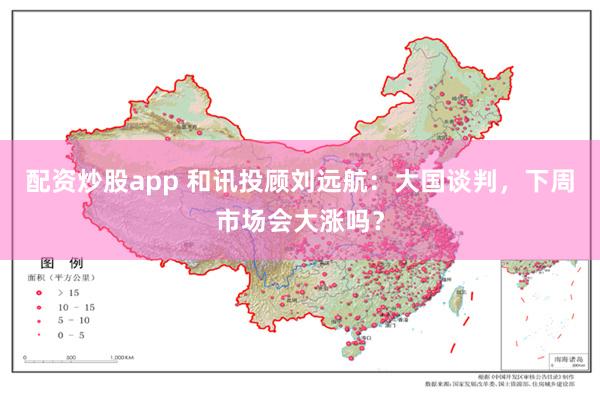 配资炒股app 和讯投顾刘远航：大国谈判，下周市场会大涨吗？