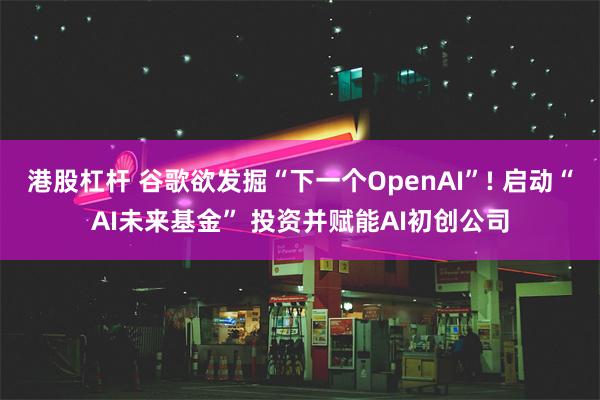 港股杠杆 谷歌欲发掘“下一个OpenAI”! 启动“AI未来