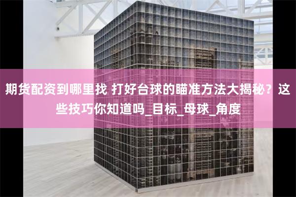 期货配资到哪里找 打好台球的瞄准方法大揭秘？这些技巧你知道吗