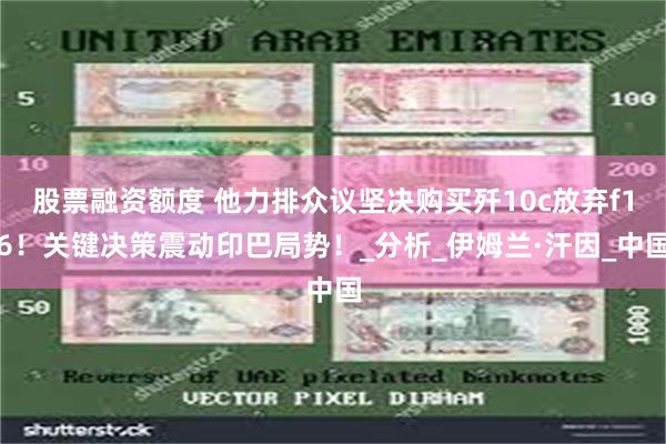 股票融资额度 他力排众议坚决购买歼10c放弃f16！关键决策