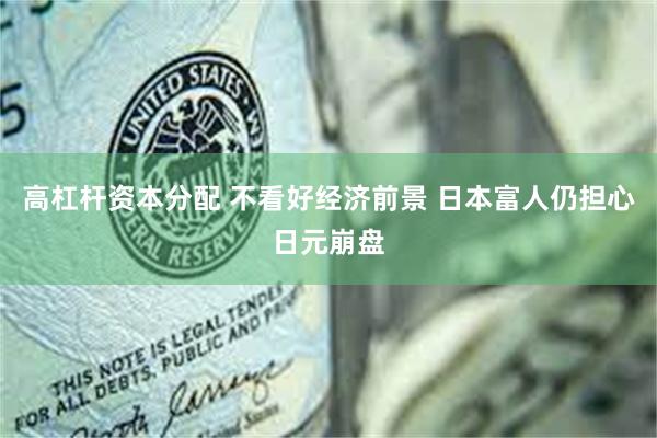高杠杆资本分配 不看好经济前景 日本富人仍担心日元崩盘