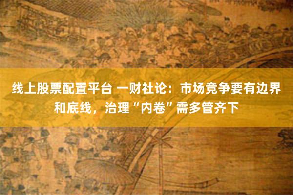 线上股票配置平台 一财社论：市场竞争要有边界和底线，治理“内