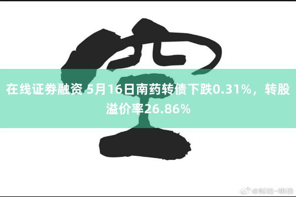 在线证劵融资 5月16日南药转债下跌0.31%，转股溢价率2