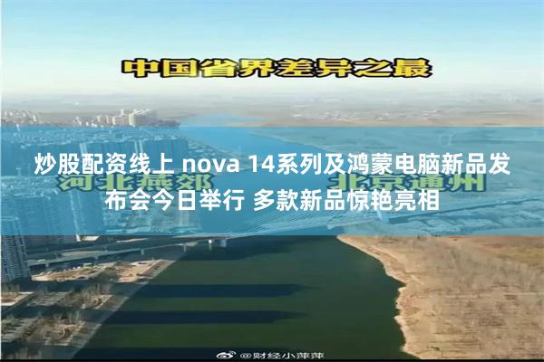 炒股配资线上 nova 14系列及鸿蒙电脑新品发布会今日举行