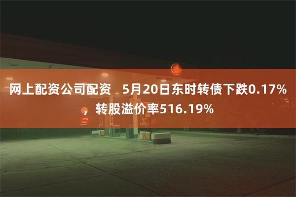 网上配资公司配资   5月20日东时转债下跌0.17%，转股
