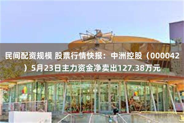 民间配资规模 股票行情快报：中洲控股（000042）5月23