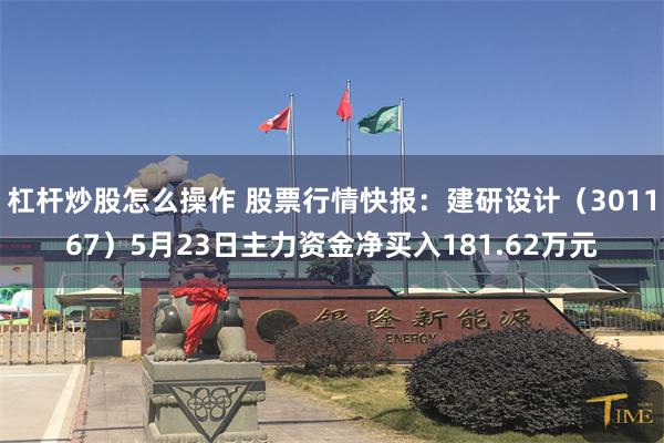杠杆炒股怎么操作 股票行情快报：建研设计（301167）5月