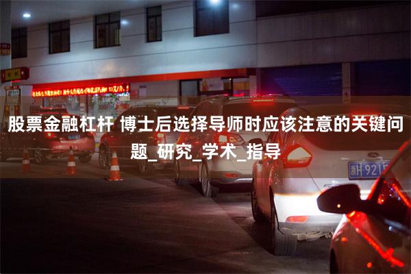 股票金融杠杆 博士后选择导师时应该注意的关键问题_研究_学术