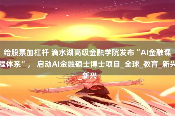 给股票加杠杆 滴水湖高级金融学院发布“AI金融课程体系”， 