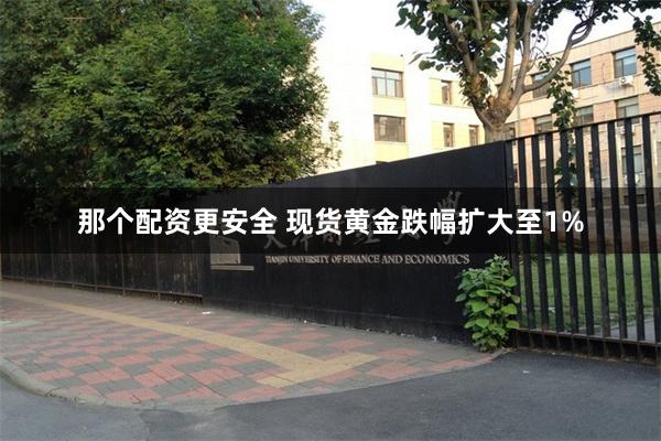 那个配资更安全 现货黄金跌幅扩大至1%