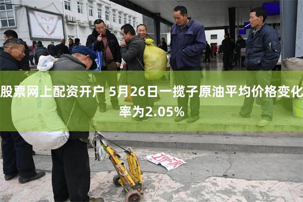 股票网上配资开户 5月26日一揽子原油平均价格变化率为2.0