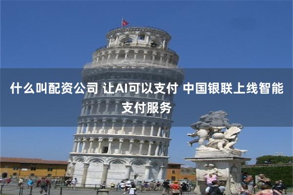 什么叫配资公司 让AI可以支付 中国银联上线智能支付服务