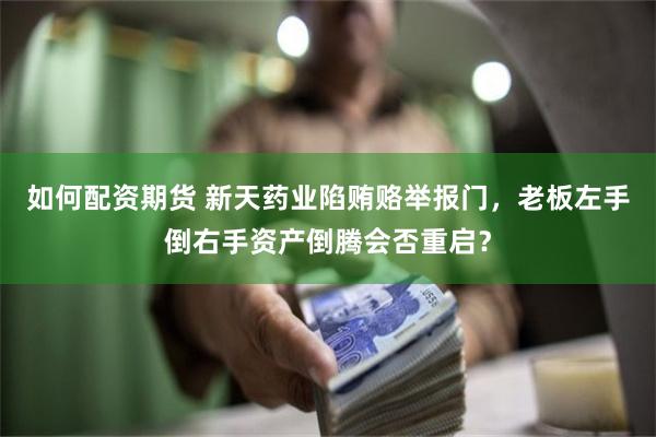 如何配资期货 新天药业陷贿赂举报门，老板左手倒右手资产倒腾会
