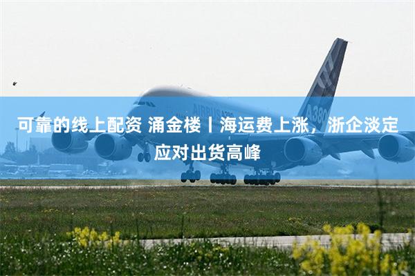 可靠的线上配资 涌金楼丨海运费上涨，浙企淡定应对出货高峰
